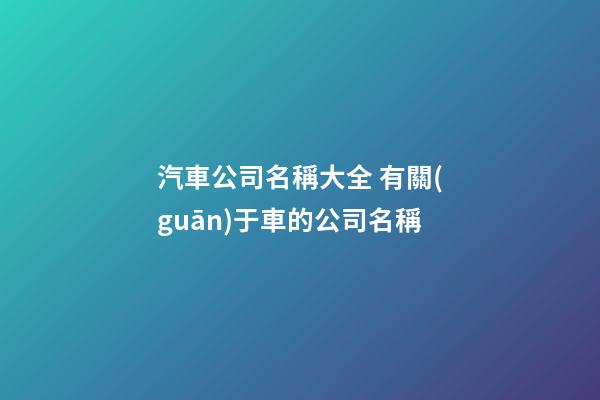 汽車公司名稱大全 有關(guān)于車的公司名稱-第1張-公司起名-玄機(jī)派